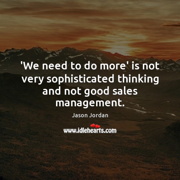 ‘We need to do more’ is not very sophisticated thinking and not good sales management. Jason Jordan Picture Quote