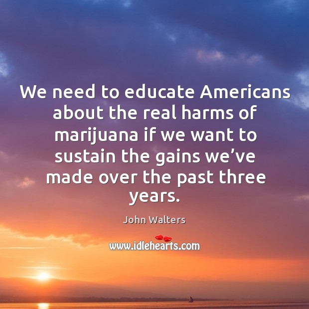 We need to educate americans about the real harms of marijuana John Walters Picture Quote