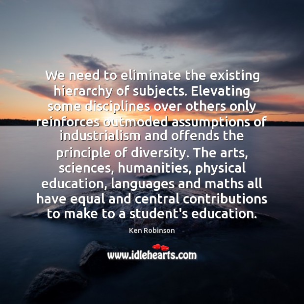 We need to eliminate the existing hierarchy of subjects. Elevating some disciplines Ken Robinson Picture Quote