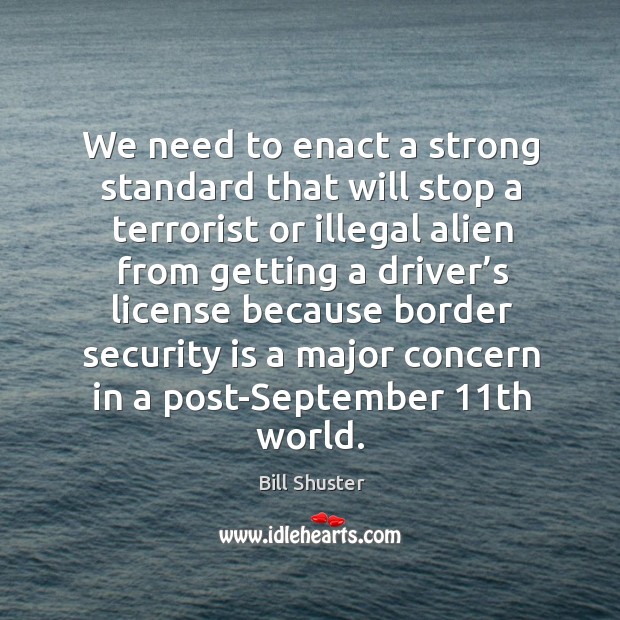 We need to enact a strong standard that will stop a terrorist or illegal alien from getting Bill Shuster Picture Quote