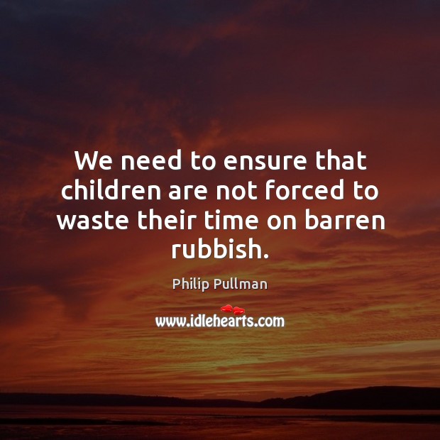 We need to ensure that children are not forced to waste their time on barren rubbish. Philip Pullman Picture Quote