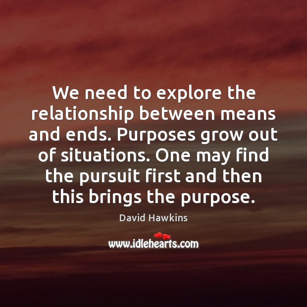 We need to explore the relationship between means and ends. Purposes grow David Hawkins Picture Quote