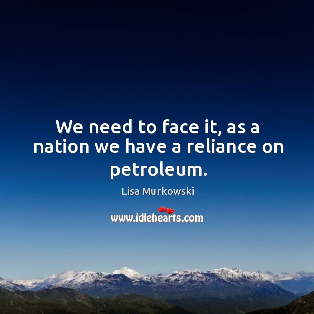 We need to face it, as a nation we have a reliance on petroleum. Lisa Murkowski Picture Quote