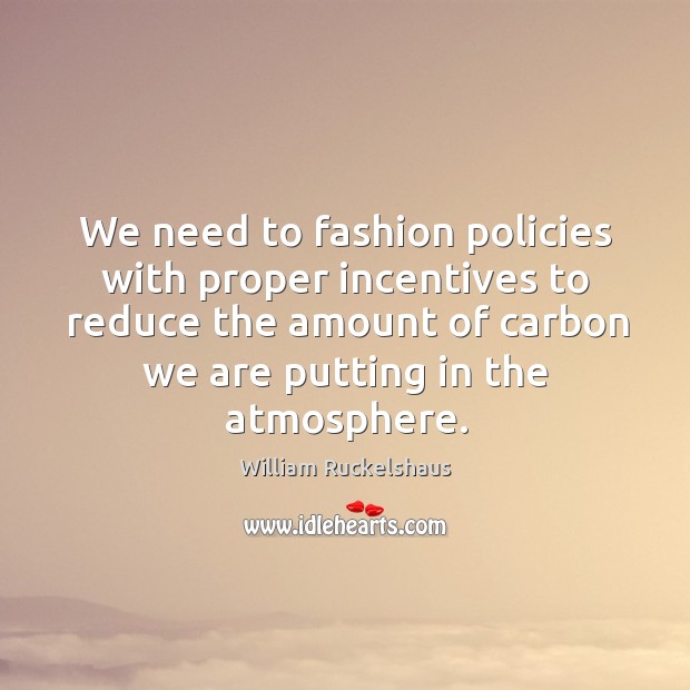 We need to fashion policies with proper incentives to reduce the amount of carbon we are putting in the atmosphere. William Ruckelshaus Picture Quote