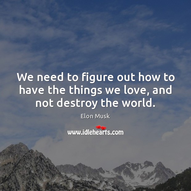 We need to figure out how to have the things we love, and not destroy the world. Elon Musk Picture Quote
