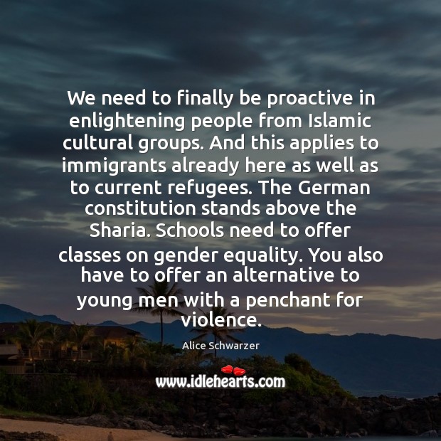 We need to finally be proactive in enlightening people from Islamic cultural Alice Schwarzer Picture Quote