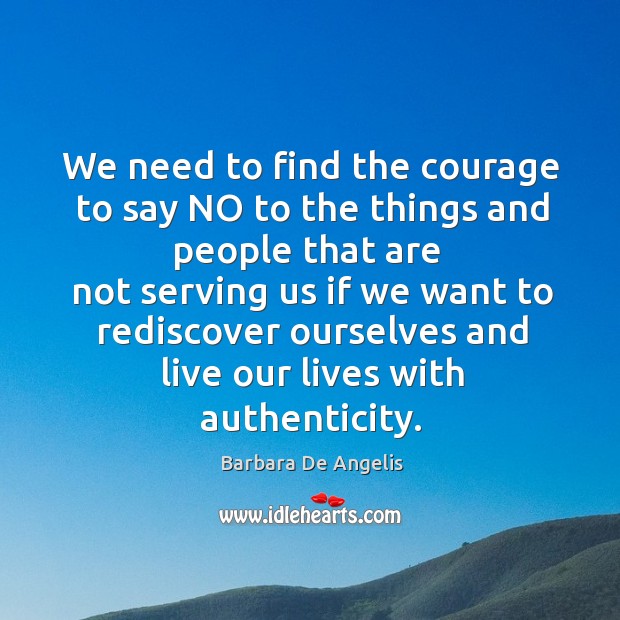 We need to find the courage to say no to the things and people that are Barbara De Angelis Picture Quote