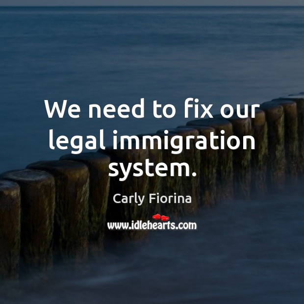 We need to fix our legal immigration system. Carly Fiorina Picture Quote
