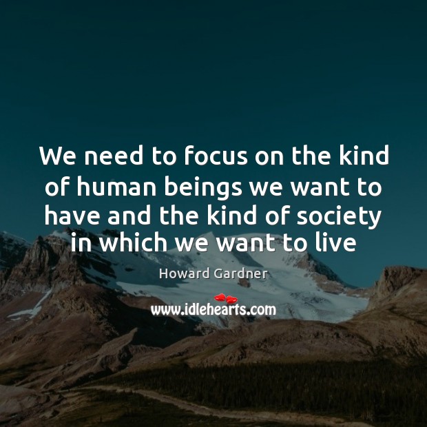 We need to focus on the kind of human beings we want Howard Gardner Picture Quote