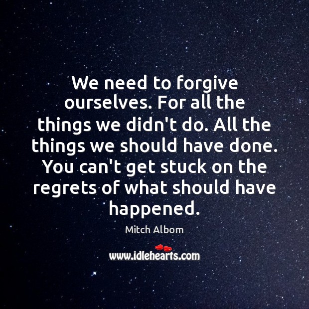 We need to forgive ourselves. For all the things we didn’t do. Mitch Albom Picture Quote
