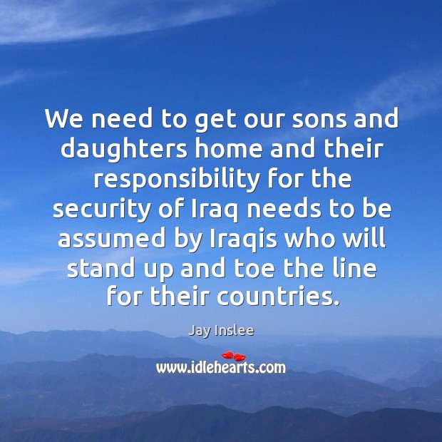 We need to get our sons and daughters home and their responsibility Jay Inslee Picture Quote