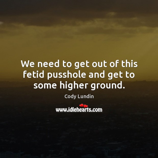 We need to get out of this fetid pusshole and get to some higher ground. Cody Lundin Picture Quote