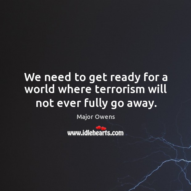 We need to get ready for a world where terrorism will not ever fully go away. Major Owens Picture Quote