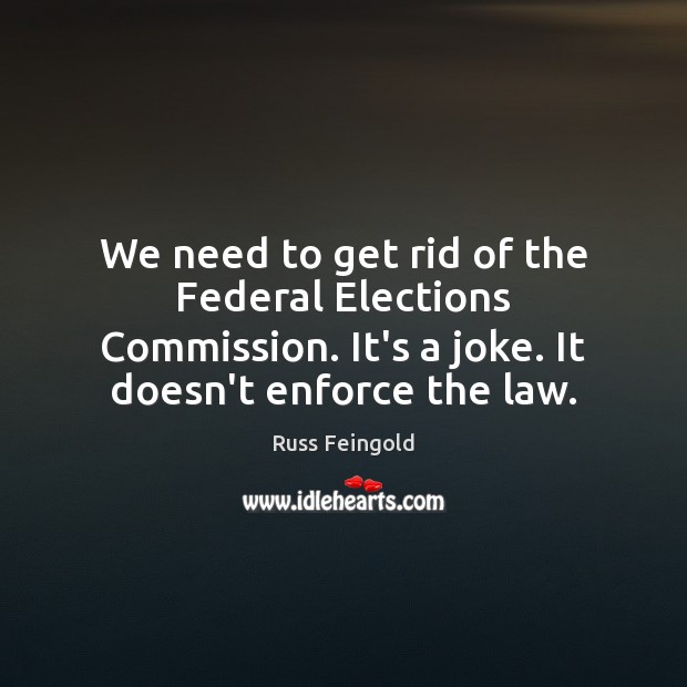 We need to get rid of the Federal Elections Commission. It’s a Russ Feingold Picture Quote