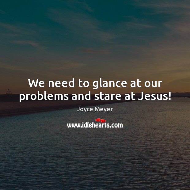 We need to glance at our problems and stare at Jesus! Joyce Meyer Picture Quote