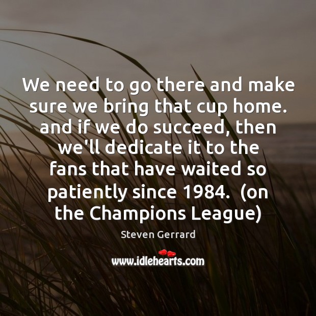 We need to go there and make sure we bring that cup Steven Gerrard Picture Quote