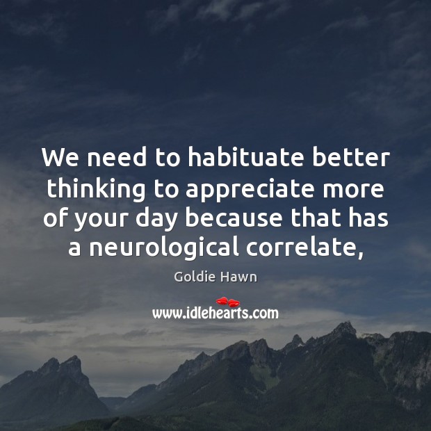 We need to habituate better thinking to appreciate more of your day 