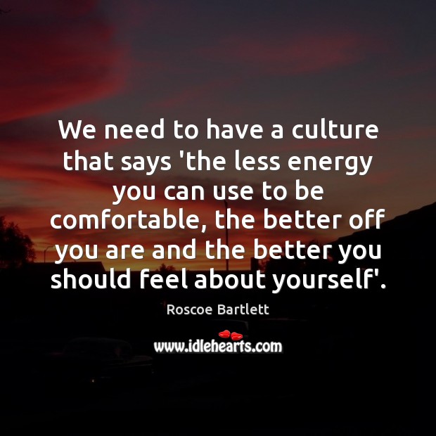 We need to have a culture that says ‘the less energy you Roscoe Bartlett Picture Quote