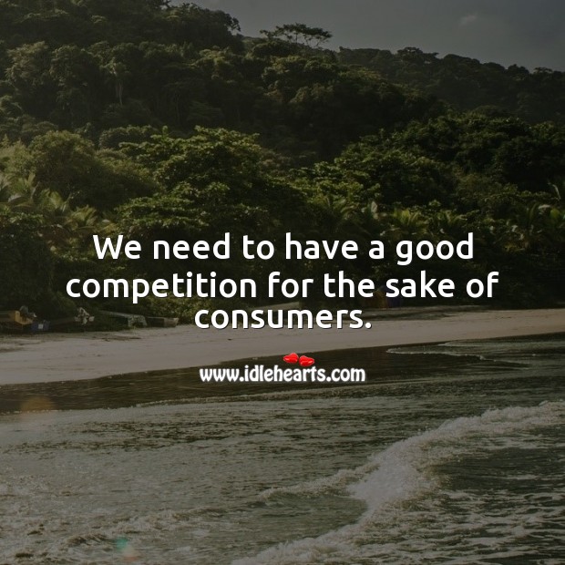 We need to have a good competition for the sake of consumers. Business Quotes Image