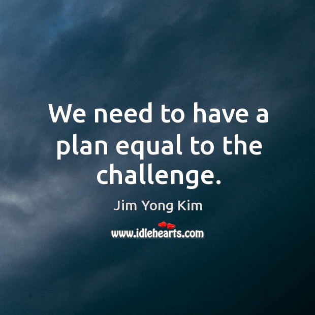 We need to have a plan equal to the challenge. Jim Yong Kim Picture Quote
