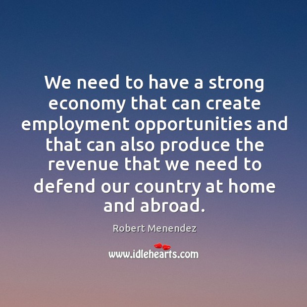 We need to have a strong economy that can create employment opportunities and that can Robert Menendez Picture Quote