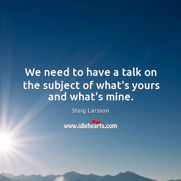 We need to have a talk on the subject of what’s yours and what’s mine. Steig Larsson Picture Quote