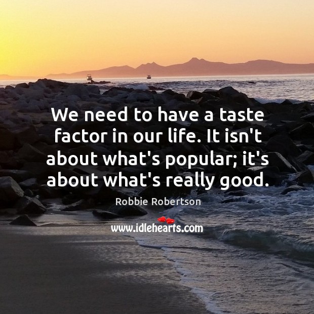We need to have a taste factor in our life. It isn’t Robbie Robertson Picture Quote