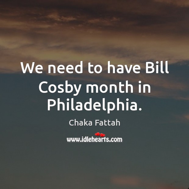 We need to have Bill Cosby month in Philadelphia. Chaka Fattah Picture Quote