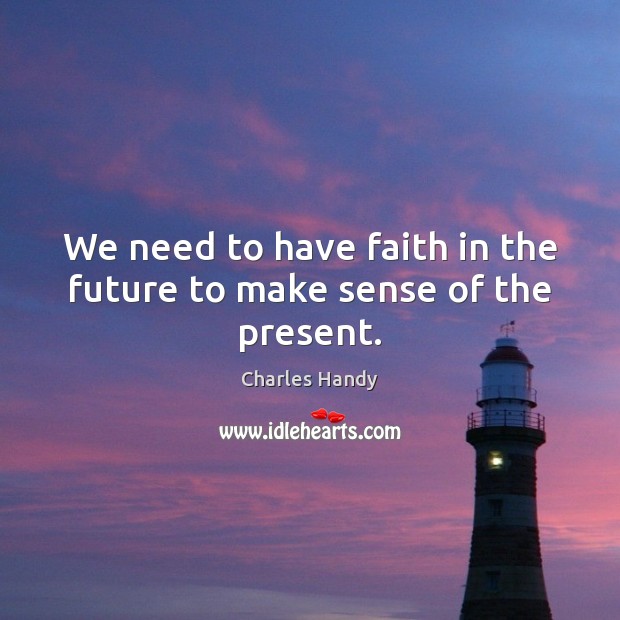 We need to have faith in the future to make sense of the present. Charles Handy Picture Quote