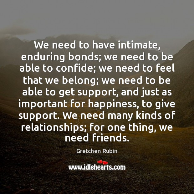 We need to have intimate, enduring bonds; we need to be able Gretchen Rubin Picture Quote