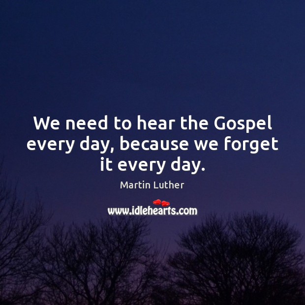 We need to hear the Gospel every day, because we forget it every day. Martin Luther Picture Quote