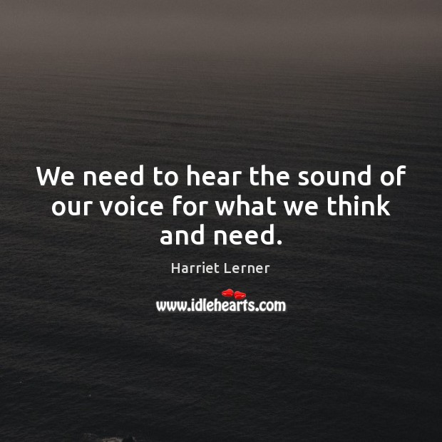 We need to hear the sound of our voice for what we think and need. Harriet Lerner Picture Quote