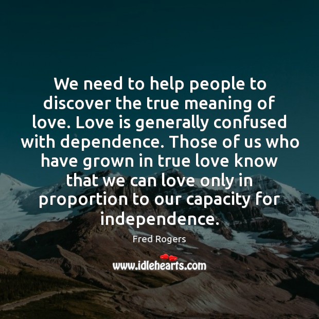 We need to help people to discover the true meaning of love. Fred Rogers Picture Quote