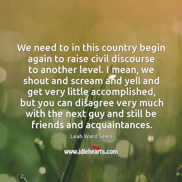 We need to in this country begin again to raise civil discourse to another level. Leah Ward Sears Picture Quote