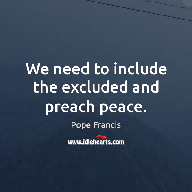 We need to include the excluded and preach peace. Pope Francis Picture Quote