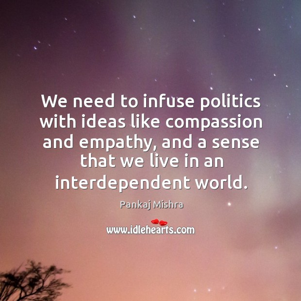 We need to infuse politics with ideas like compassion and empathy, and Pankaj Mishra Picture Quote