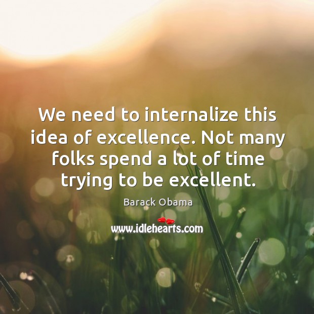 We need to internalize this idea of excellence. Not many folks spend a lot of time trying to be excellent. Barack Obama Picture Quote