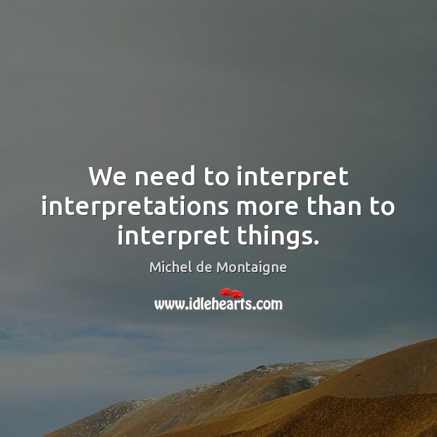 We need to interpret interpretations more than to interpret things. Michel de Montaigne Picture Quote