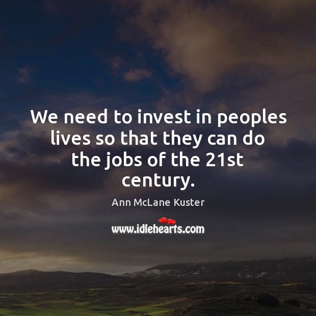 We need to invest in peoples lives so that they can do the jobs of the 21st century. Image