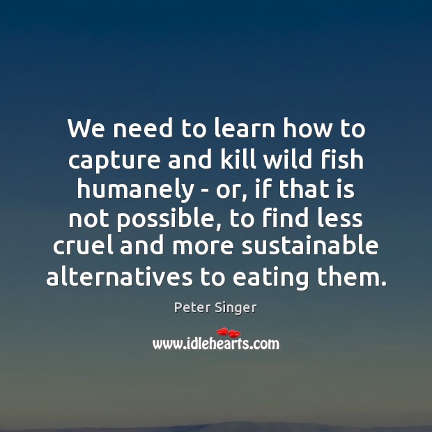 We need to learn how to capture and kill wild fish humanely Peter Singer Picture Quote