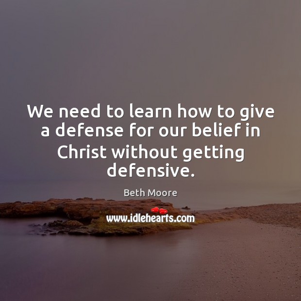 We need to learn how to give a defense for our belief in Christ without getting defensive. Beth Moore Picture Quote