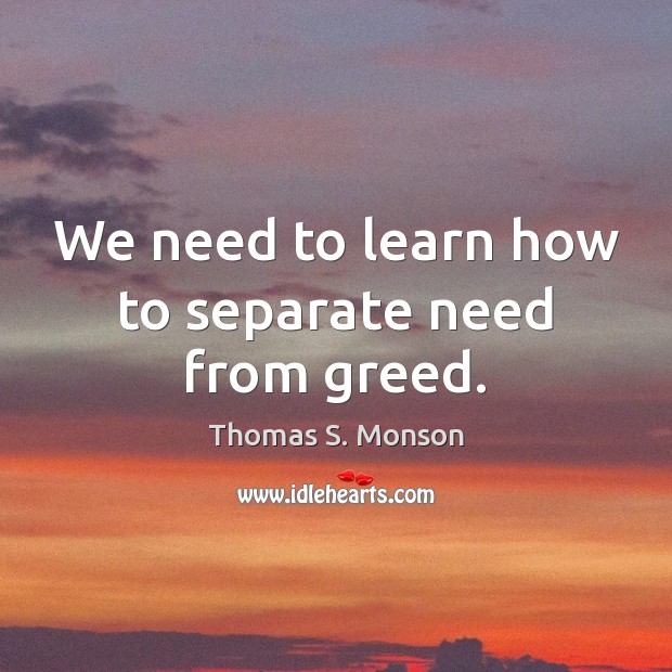 We need to learn how to separate need from greed. Thomas S. Monson Picture Quote