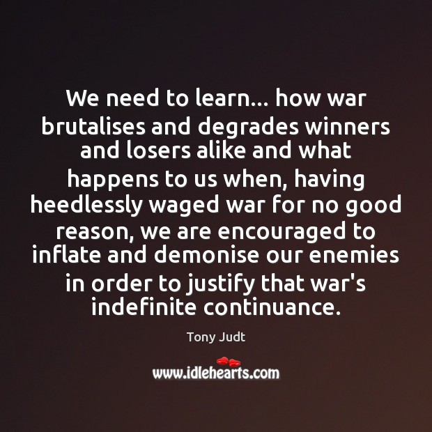 We need to learn… how war brutalises and degrades winners and losers Tony Judt Picture Quote