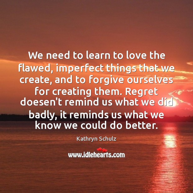We need to learn to love the flawed, imperfect things that we Kathryn Schulz Picture Quote