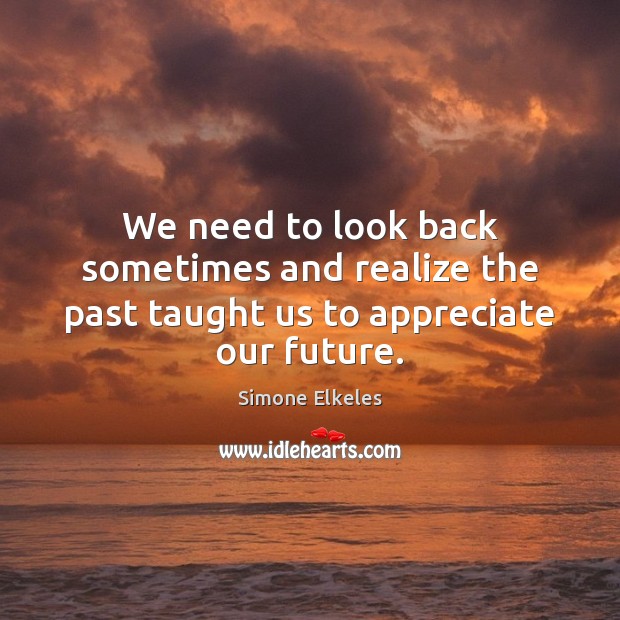 We need to look back sometimes and realize the past taught us to appreciate our future. Simone Elkeles Picture Quote