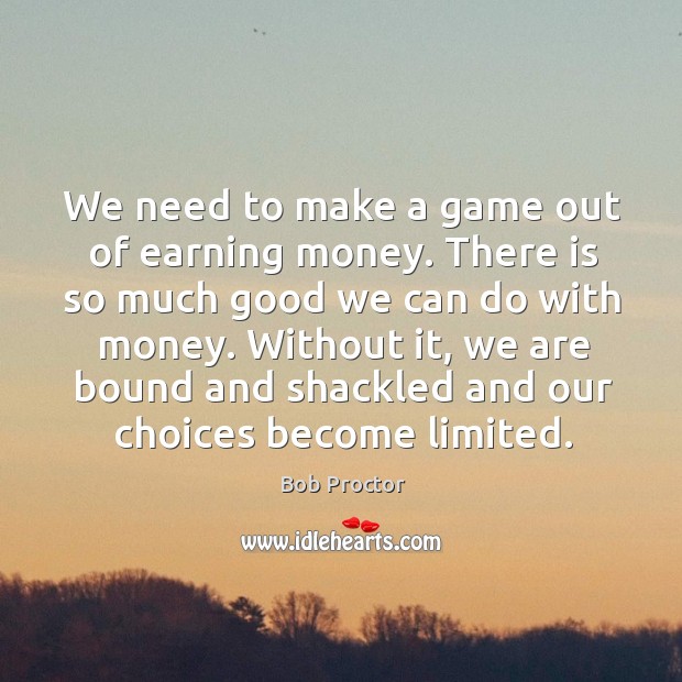 We need to make a game out of earning money. There is Bob Proctor Picture Quote