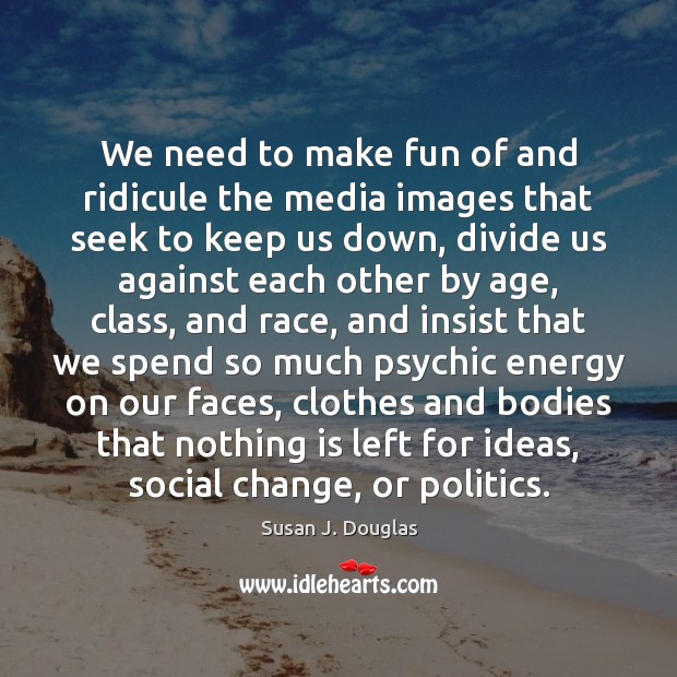 We need to make fun of and ridicule the media images that Susan J. Douglas Picture Quote