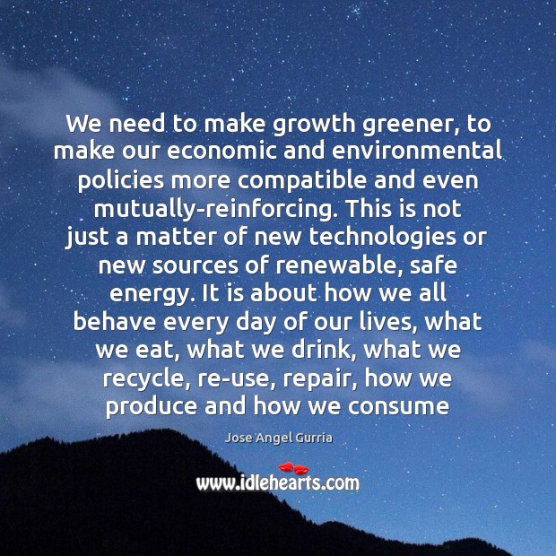 We need to make growth greener, to make our economic and environmental Jose Angel Gurria Picture Quote