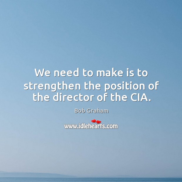 We need to make is to strengthen the position of the director of the cia. Bob Graham Picture Quote