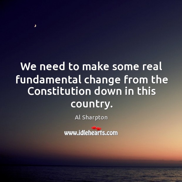 We need to make some real fundamental change from the Constitution down in this country. Al Sharpton Picture Quote